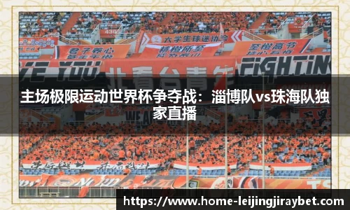 主场极限运动世界杯争夺战：淄博队vs珠海队独家直播
